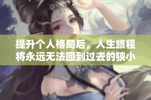 提升个人格局后，人生旅程将永远无法回到过去的狭小天地
