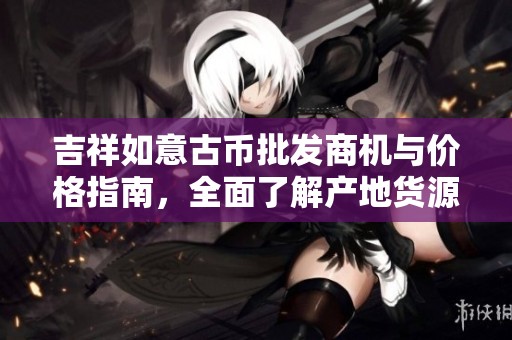 吉祥如意古币批发商机与价格指南，全面了解产地货源信息