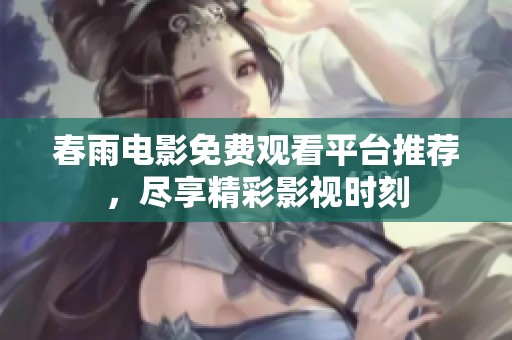 春雨电影免费观看平台推荐，尽享精彩影视时刻