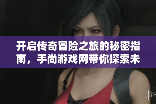 开启传奇冒险之旅的秘密指南，手尚游戏网带你探索未来！