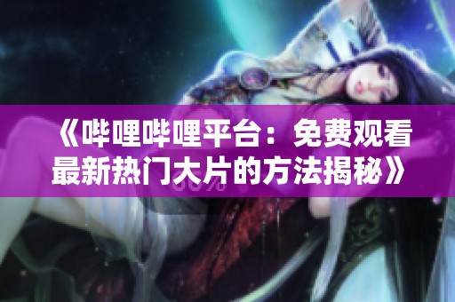 《哔哩哔哩平台：免费观看最新热门大片的方法揭秘》