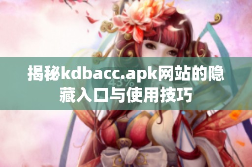揭秘kdbacc.apk网站的隐藏入口与使用技巧