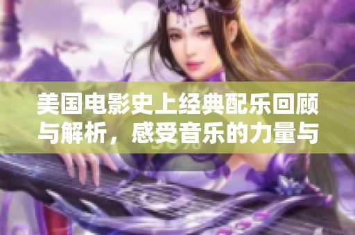 美国电影史上经典配乐回顾与解析，感受音乐的力量与魅力
