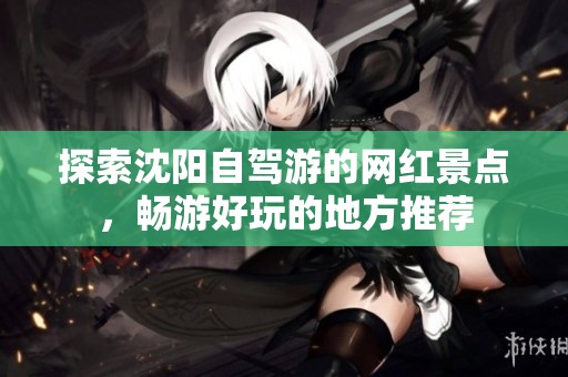探索沈阳自驾游的网红景点，畅游好玩的地方推荐