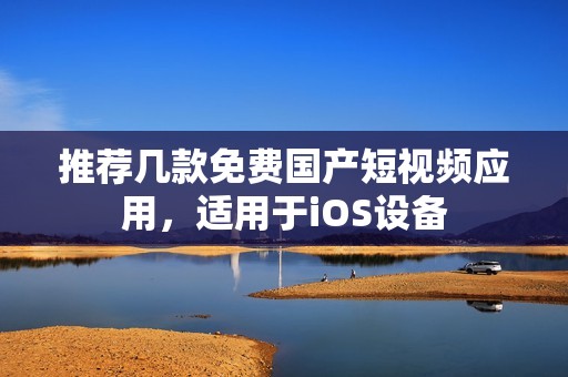 推荐几款免费国产短视频应用，适用于iOS设备