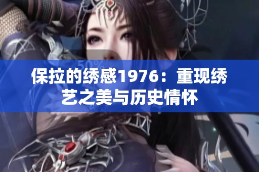 保拉的绣感1976：重现绣艺之美与历史情怀