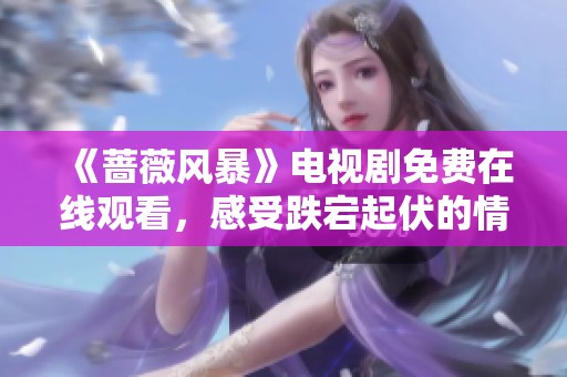 《蔷薇风暴》电视剧免费在线观看，感受跌宕起伏的情感故事