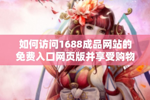 如何访问1688成品网站的免费入口网页版并享受购物乐趣