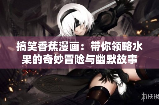 搞笑香蕉漫画：带你领略水果的奇妙冒险与幽默故事