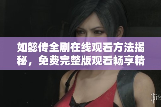 如懿传全剧在线观看方法揭秘，免费完整版观看畅享精彩剧情