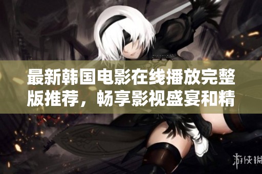 最新韩国电影在线播放完整版推荐，畅享影视盛宴和精彩故事