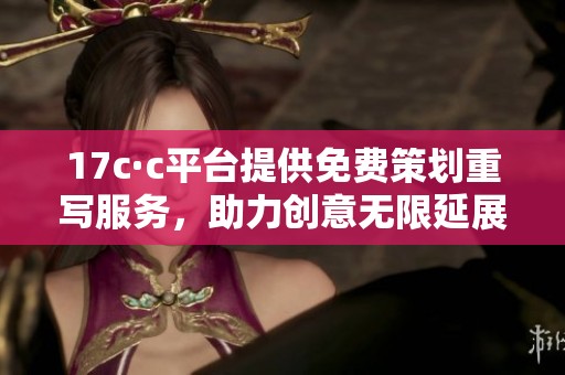 17c·c平台提供免费策划重写服务，助力创意无限延展