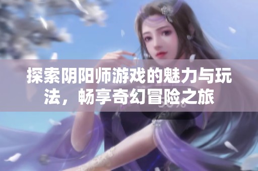 探索阴阳师游戏的魅力与玩法，畅享奇幻冒险之旅