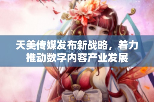 天美传媒发布新战略，着力推动数字内容产业发展