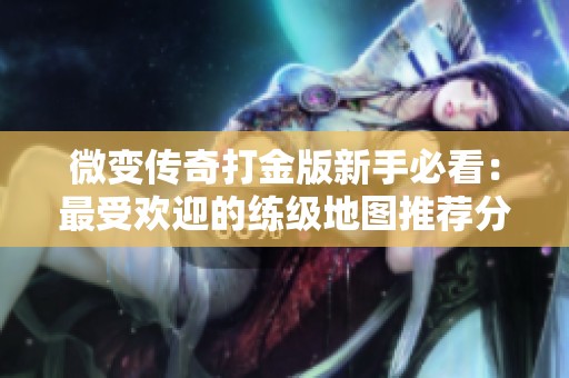 微变传奇打金版新手必看：最受欢迎的练级地图推荐分析