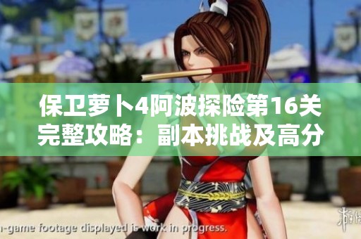 保卫萝卜4阿波探险第16关完整攻略：副本挑战及高分技巧解析