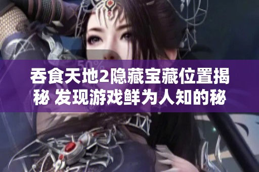 吞食天地2隐藏宝藏位置揭秘 发现游戏鲜为人知的秘密位点
