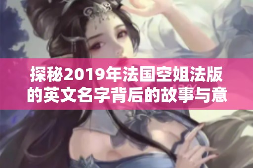 探秘2019年法国空姐法版的英文名字背后的故事与意义