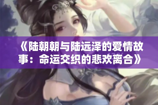 《陆朝朝与陆远泽的爱情故事：命运交织的悲欢离合》