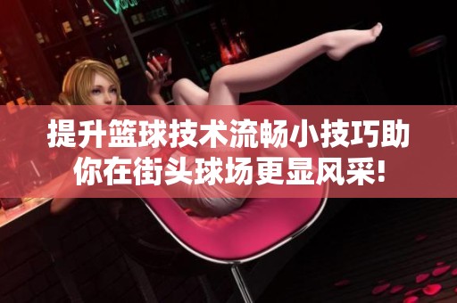 提升篮球技术流畅小技巧助你在街头球场更显风采!