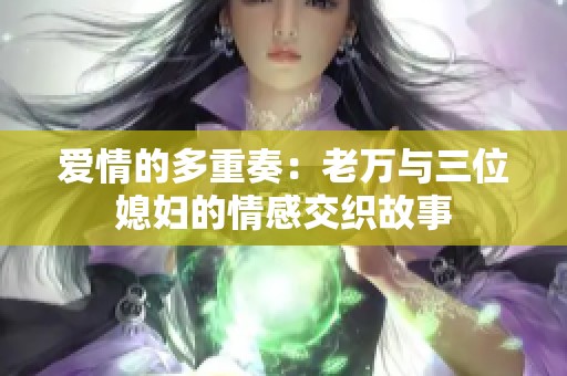 爱情的多重奏：老万与三位媳妇的情感交织故事