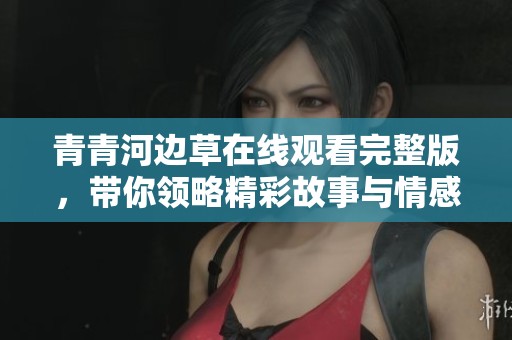 青青河边草在线观看完整版，带你领略精彩故事与情感纠葛