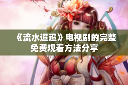 《流水迢迢》电视剧的完整免费观看方法分享