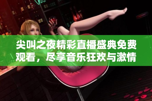 尖叫之夜精彩直播盛典免费观看，尽享音乐狂欢与激情表演