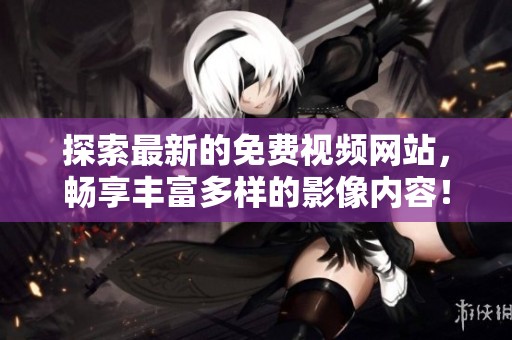 探索最新的免费视频网站，畅享丰富多样的影像内容！