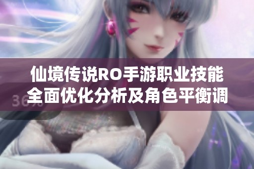 仙境传说RO手游职业技能全面优化分析及角色平衡调整解读