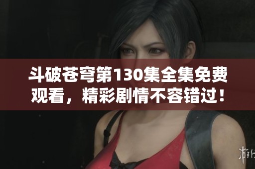 斗破苍穹第130集全集免费观看，精彩剧情不容错过！