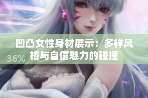 凹凸女性身材展示：多样风格与自信魅力的碰撞