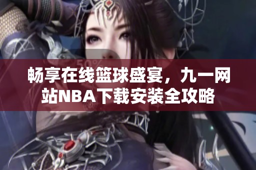 畅享在线篮球盛宴，九一网站NBA下载安装全攻略