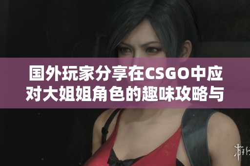 国外玩家分享在CSGO中应对大姐姐角色的趣味攻略与心得