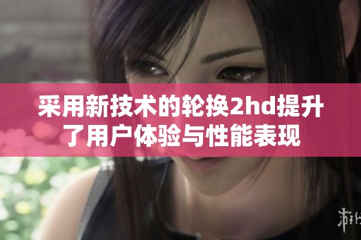 采用新技术的轮换2hd提升了用户体验与性能表现