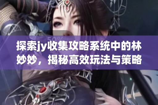 探索jy收集攻略系统中的林妙妙，揭秘高效玩法与策略解析