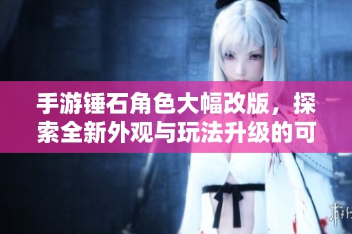 手游锤石角色大幅改版，探索全新外观与玩法升级的可能性