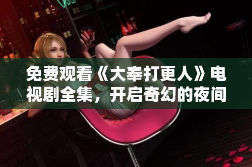 免费观看《大奉打更人》电视剧全集，开启奇幻的夜间冒险旅程