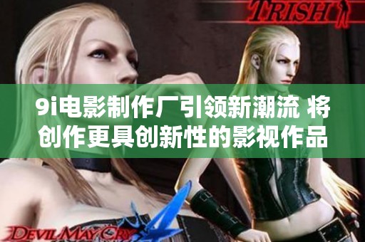 9i电影制作厂引领新潮流 将创作更具创新性的影视作品