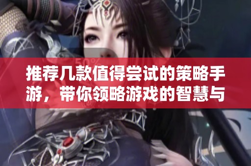 推荐几款值得尝试的策略手游，带你领略游戏的智慧与乐趣