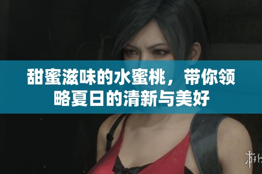 甜蜜滋味的水蜜桃，带你领略夏日的清新与美好