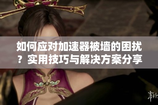 如何应对加速器被墙的困扰？实用技巧与解决方案分享