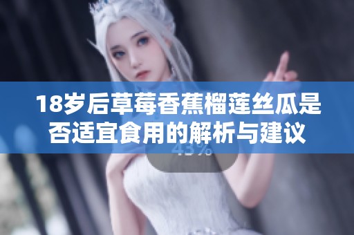 18岁后草莓香蕉榴莲丝瓜是否适宜食用的解析与建议