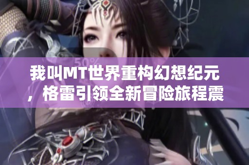 我叫MT世界重构幻想纪元，格雷引领全新冒险旅程震撼开启