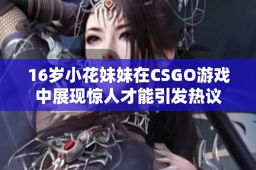 16岁小花妹妹在CSGO游戏中展现惊人才能引发热议