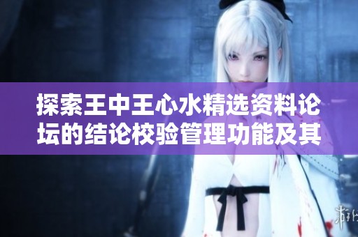 探索王中王心水精选资料论坛的结论校验管理功能及其应用效果分析