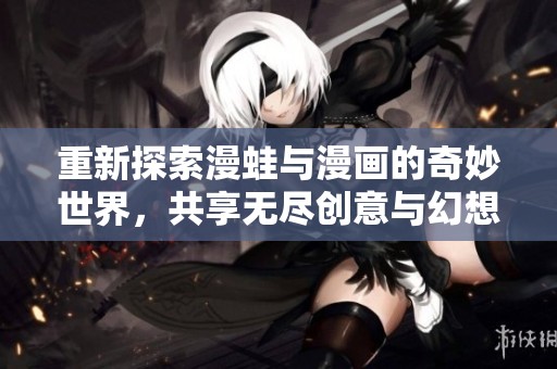 重新探索漫蛙与漫画的奇妙世界，共享无尽创意与幻想