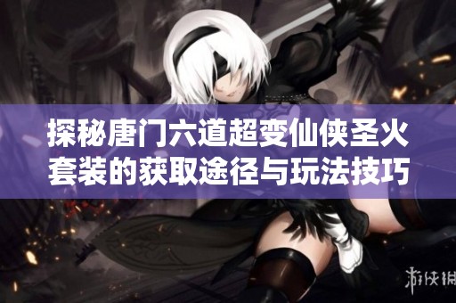 探秘唐门六道超变仙侠圣火套装的获取途径与玩法技巧