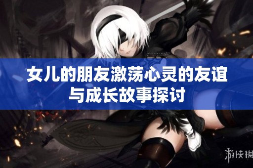 女儿的朋友激荡心灵的友谊与成长故事探讨