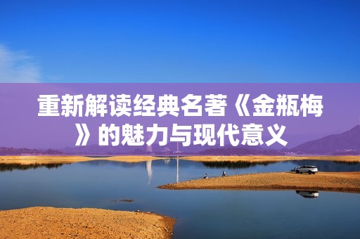 重新解读经典名著《金瓶梅》的魅力与现代意义
